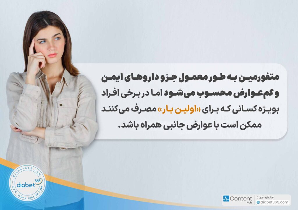 عوارض متفورمین چیست؟: متفورمین به طور معمول جزو داروهای ایمن و کم‌عوارض محسوب می‌شود اما در برخی افراد بویژه کسانی که برای «اولین بار» مصرف می‌کنند ممکن با عوارض جانبی همراه باشد.