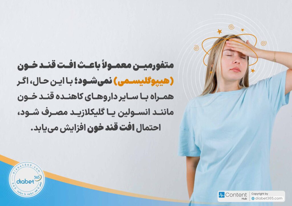 عوارض متفورمین چیست؟: متفورمین معمولاً باعث افت قند خون (هیپوگلیسمی) نمی‌شود؛ با این حال، اگر همراه با سایر داروهای کاهنده قند خون مانند انسولین یا گلیکلازید مصرف شود، احتمال افت قند خون افزایش می‌یابد.