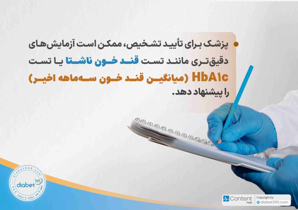 چگونه متوجه دیابت در کودکمان شویم؟: پزشک برای تأیید تشخیص، ممکن است آزمایشهای دقیقتری مانند تست قند خون ناشتا یا تست HbA1c (میانگین قند خون سهماهه اخیر) پیشنهاد دهد.